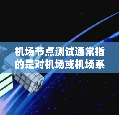 机场节点测试通常指的是对机场或机场系统中的特定节点进行测试。这些节点可能包括机场基础设施、设备、系统或服务网络。以下是一些可能涉及机场节点测试的内容