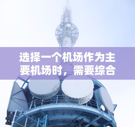 选择一个机场作为主要机场时,需要综合考虑多个因素,包括地理位置、服务质量和便利性、飞行时间、航班选择以及安全因素等等。以下是一些综合性的建议