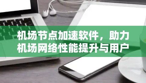 机场节点加速软件,助力机场网络性能提升与用户体验优化
