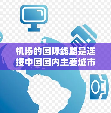 机场的国际线路是连接中国国内主要城市和国际城市的空中交通方式。以下是一些常见的国际航班方向和相关信息