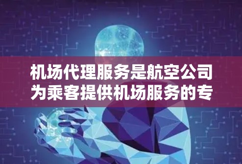机场代理服务是航空公司为乘客提供机场服务的专业人员，主要负责处理乘客的行李、座位选择、登机流程等问题，确保乘客顺利登机和乘坐航班。以下是对机场代理服务的详细分析