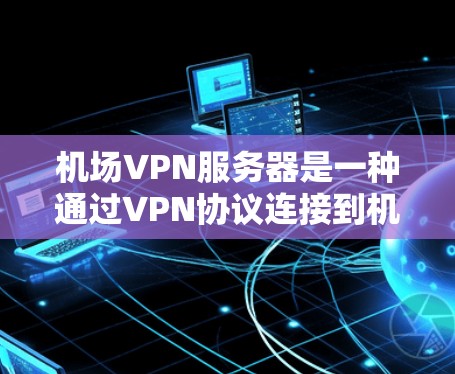 机场VPN服务器是一种通过VPN协议连接到机场或附近的网络服务器，允许乘客或用户在机场外或机场内使用互联网服务的设备。以下是关于机场VPN服务器的详细信息