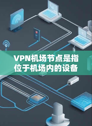 VPN机场节点是指位于机场内的设备和设施，通过VPN连接到一个虚拟网络，用于安全传输数据。以下是对这些节点的详细分类和介绍