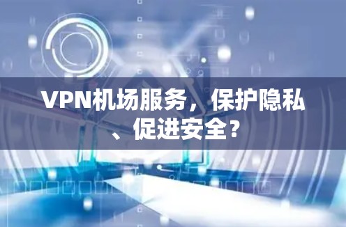 VPN机场服务，保护隐私、促进安全？