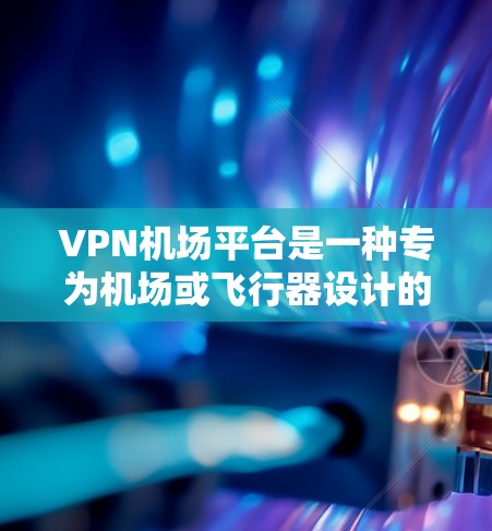 VPN机场平台是一种专为机场或飞行器设计的VPN服务，旨在在缺乏足够无线网络的情况下，提供流畅的网络连接。以下是对该主题的详细分析