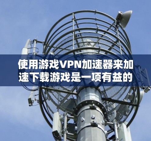 使用游戏VPN加速器来加速下载游戏是一项有益的尝试，但需要谨慎考虑。以下是一个分步指南，帮助您有效使用游戏VPN
