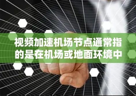 视频加速机场节点通常指的是在机场或地面环境中,通过优化网络和设备配置来提高视频流传输速度,以满足机场或地面设备对视频通话等实时需求的需要。以下是关于这个问题的逐步解释和答案
