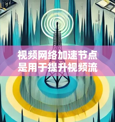 视频网络加速节点是用于提升视频流传输速度的设备，主要功能包括加速视频流、提升带宽、增强流质、优化传输速度等。以下是关于视频网络加速节点的详细分析