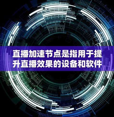 直播加速节点是指用于提升直播效果的设备和软件，帮助用户控制直播进度，提高观看体验。以下是对直播加速节点的详细分步说明