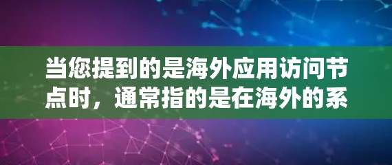 当您提到的是海外应用访问节点时,通常指的是在海外的系统或应用中访问节点,如服务器、数据库等。以下是一些常见的场景和相关问题
