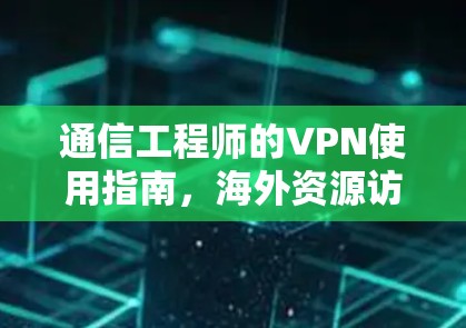 通信工程师的VPN使用指南,海外资源访问VPN的挑战与解决方案
