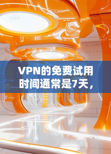 VPN的免费试用时间通常是7天,这意味着你在试用期内可以下载和使用VPN服务,但一旦超过7天,你通常需要根据服务提供商的政策调整使用。以下是详细的步骤和建议,帮助你更好地使用VPN