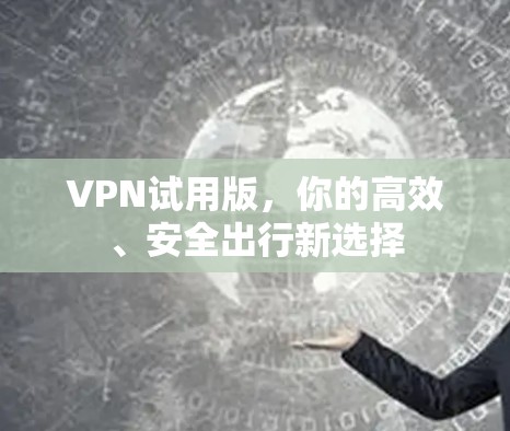 VPN试用版,你的高效、安全出行新选择
