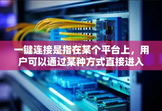 一键连接是指在某个平台上，用户可以通过某种方式直接进入某个页面、服务或功能，而无需手动输入密码或输入特定信息。这种操作通常在某些应用、网站或应用程序中实现，用户可以无需登录即可直接访问所需功能或页面