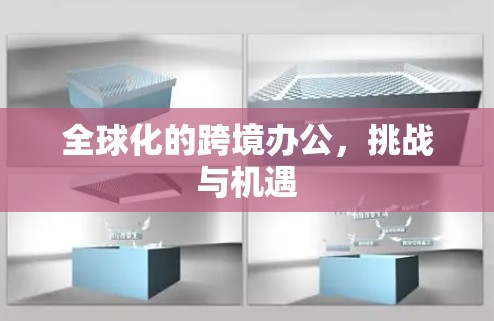 全球化的跨境办公，挑战与机遇