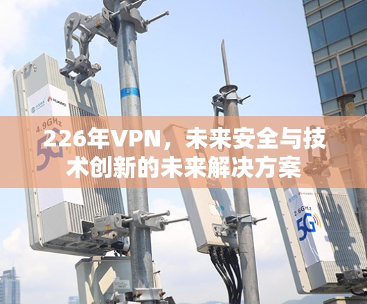 226年VPN,未来安全与技术创新的未来解决方案