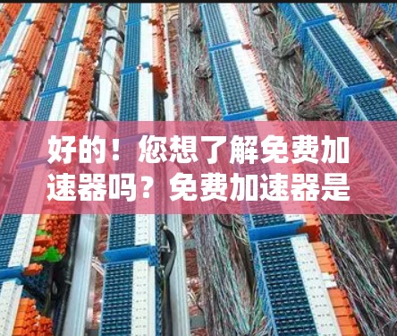 好的！您想了解免费加速器吗？免费加速器是一种可以在不付费的情况下提升网页下载速度、移动设备性能的工具。以下是关于免费加速器的一些信息和推荐