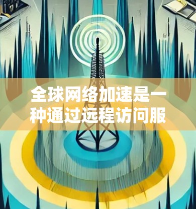 全球网络加速是一种通过远程访问服务器来实现网络连接的技术，适用于用户在不同地区或设备上在线的情况。以下是具体的步骤和考虑因素
