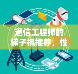 通信工程师的梯子机推荐,性能与安全的双刃剑