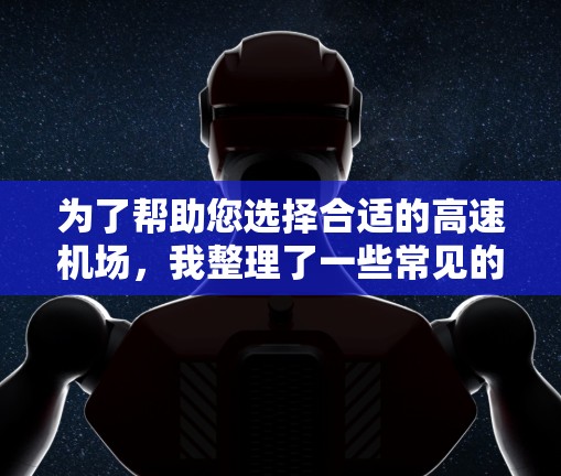 为了帮助您选择合适的高速机场,我整理了一些常见的选择标准和推荐机场