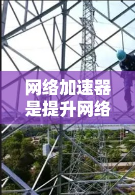 网络加速器是提升网络连接效率的工具,提供了多种功能和设置选项,帮助用户更快地连接互联网。以下是根据多个方面的综合信息,整理出的网络加速器推荐
