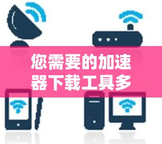 您需要的加速器下载工具多种多样,以下是一些常见的加速器推荐列表,涵盖了浏览器加速器、云加速器、下载器加速器和缓存恢复工具等类型
