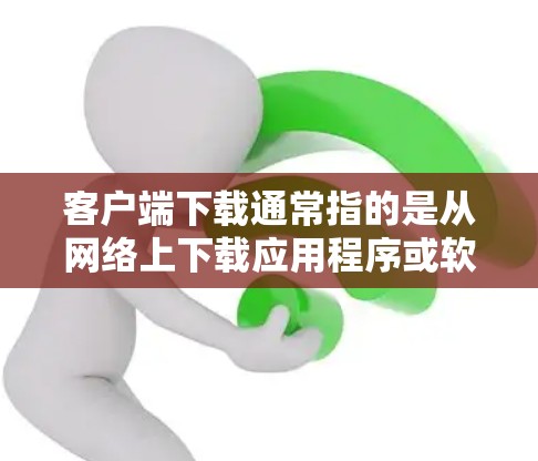 客户端下载通常指的是从网络上下载应用程序或软件到设备(如手机、电脑、平板等)的过程。以下是下载客户端的基本步骤