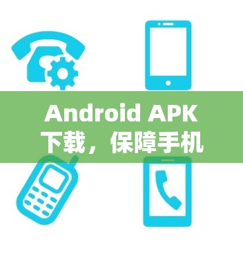 Android APK下载,保障手机安全的高效选择