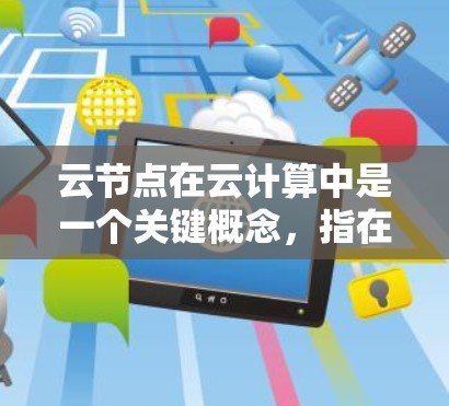 云节点在云计算中是一个关键概念,指在云计算平台上的服务器节点。以下是对云节点的详细解释 云节点在云计算中是一个关键概念,指在云计算平台上的服务器节点。以下是对云节点的详细解释