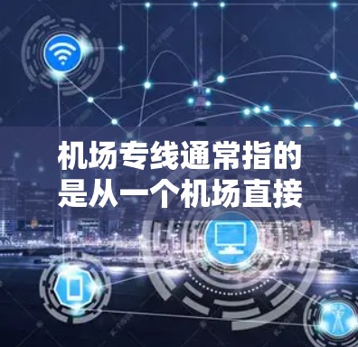 机场专线通常指的是从一个机场直接到达另一个城市或地区的航班。这些航班往往提供直达服务,避免了中间站的延误和费用