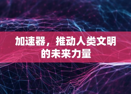 加速器,推动人类文明的未来力量