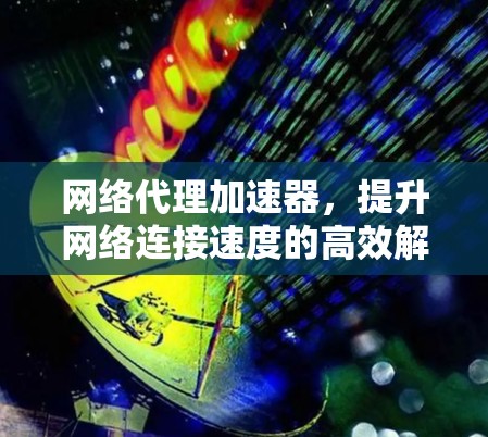 网络代理加速器,提升网络连接速度的高效解决方案