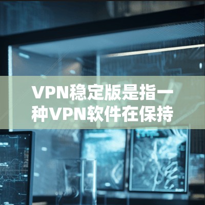VPN稳定版是指一种VPN软件在保持基本功能的同时,通过升级技术提升其稳定性和安全性,以提供更可靠、更安全的网络连接体验。以下是关于VPN稳定版的详细分析