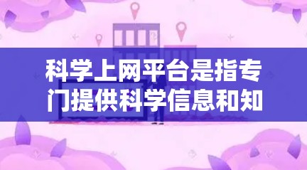 科学上网平台是指专门提供科学信息和知识的网络资源,旨在帮助用户获取科学知识、传播科学信息和促进科学合作。以下是对科学上网平台的总结