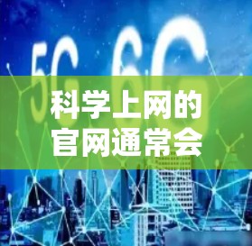 科学上网的官网通常会提供多种科学学习和资源的平台。以下是一些常见且有用的科学上网网站和资源