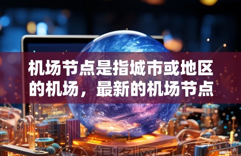 机场节点是指城市或地区的机场，最新的机场节点列表可以帮助您了解最新的机场信息。以下是一些最新的机场节点列表