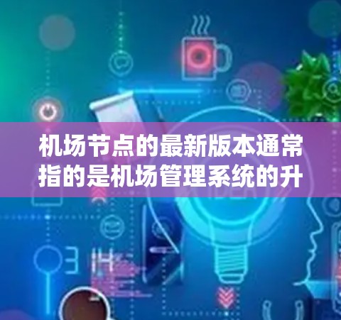 机场节点的最新版本通常指的是机场管理系统的升级版本，旨在优化功能、提高兼容性和性能。以下是一些可能包含在最新版本中的主要更新和功能