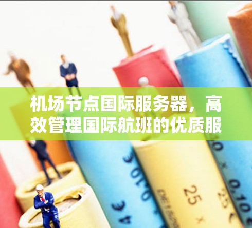 机场节点国际服务器,高效管理国际航班的优质服务 机场节点国际服务器,高效管理国际航班的优质服务
