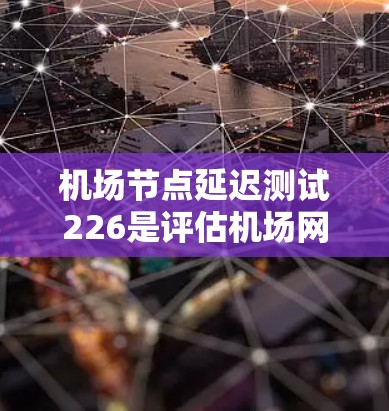 机场节点延迟测试226是评估机场网络稳定性的重要措施，旨在确保机场设备的正常运行。以下是对该报告的总结和分析