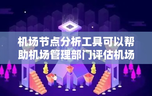 机场节点分析工具可以帮助机场管理部门评估机场节点的重要性和分布,从而优化机场的运营和管理。以下是一些常用的机场节点分析工具及其特点