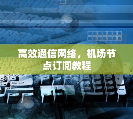 高效通信网络,机场节点订阅教程