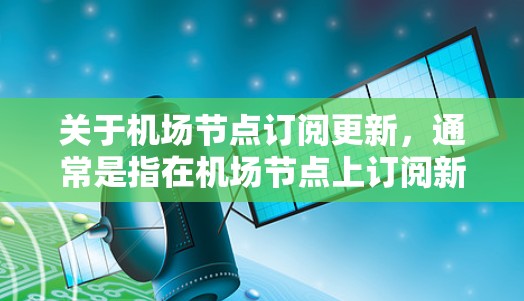 关于机场节点订阅更新,通常是指在机场节点上订阅新的服务或功能的过程。这种操作可能涉及更新订阅表单、配置新的订阅协议或使用新的订阅功能。以下是一些可能涉及的步骤和问题
