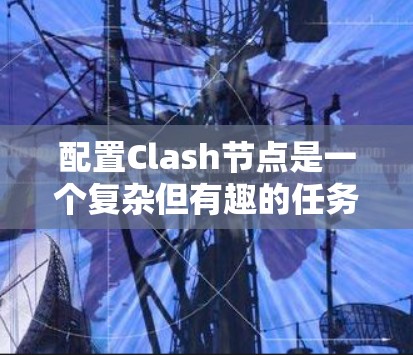 配置Clash节点是一个复杂但有趣的任务，涉及多个部分的组合和理解。以下是对Clash节点配置的详细指南