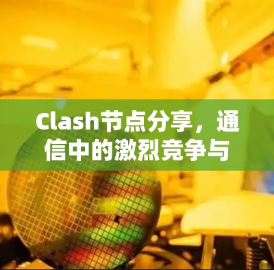 Clash节点分享,通信中的激烈竞争与解决方案