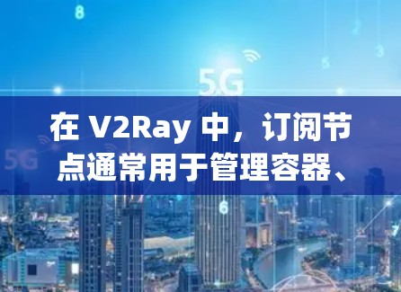 在 V2Ray 中,订阅节点通常用于管理容器、云资源或其他系统相关的资源。以下是一些关于订阅节点的常见配置和功能