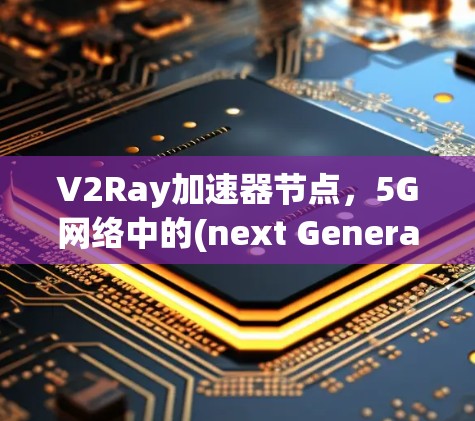 V2Ray加速器节点,5G网络中的(next Generation)未来解决方案