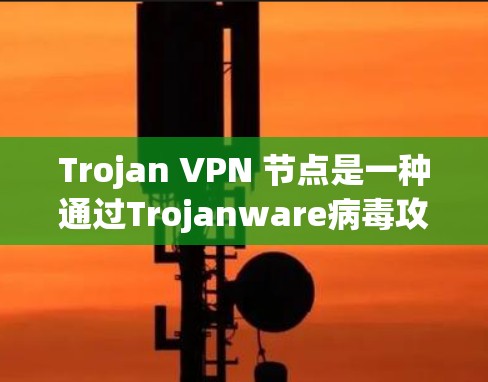 Trojan VPN 节点是一种通过Trojanware病毒攻击VPN网络的恶意软件,旨在破坏VPN的安全性。以下是关于该概念的详细解释