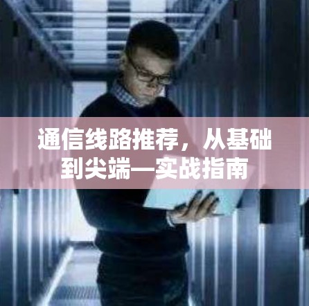 通信线路推荐,从基础到尖端—实战指南