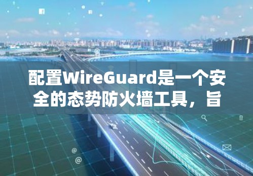 配置WireGuard是一个安全的态势防火墙工具，旨在保护互联网免受潜在攻击。以下是一个详细的配置教程，帮助您一步步实现WireGuard的配置