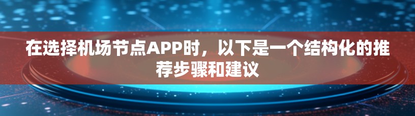 在选择机场节点APP时,以下是一个结构化的推荐步骤和建议